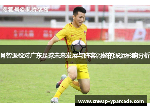 肖智退役对广东足球未来发展与阵容调整的深远影响分析