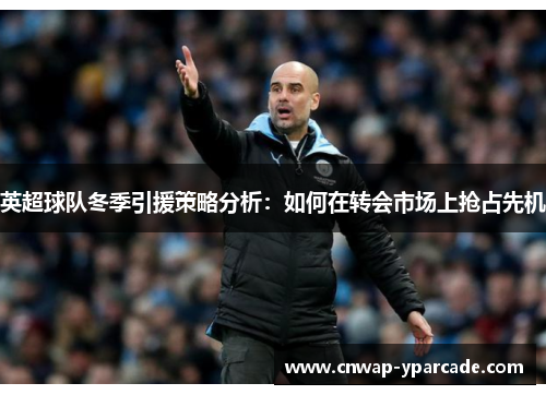 英超球队冬季引援策略分析:如何在转会市场上抢占先机 英超球队冬季引援策略分析:如何在转会市场上抢占先机