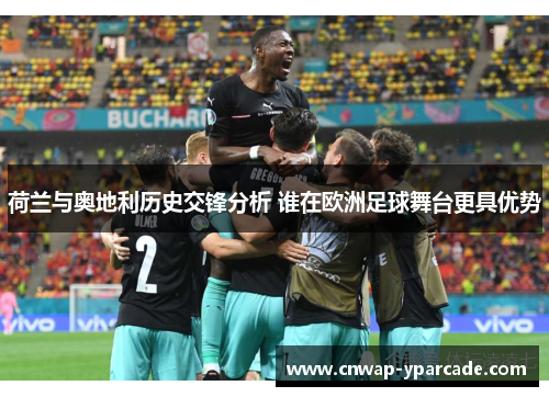 荷兰与奥地利历史交锋分析 谁在欧洲足球舞台更具优势 荷兰与奥地利历史交锋分析 谁在欧洲足球舞台更具优势