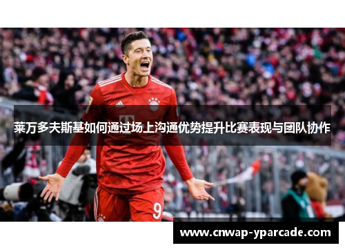 莱万多夫斯基如何通过场上沟通优势提升比赛表现与团队协作