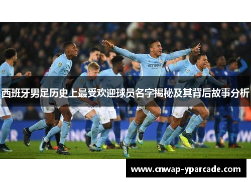 西班牙男足历史上最受欢迎球员名字揭秘及其背后故事分析