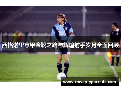西格诺里意甲金靴之路与辉煌射手岁月全面回顾