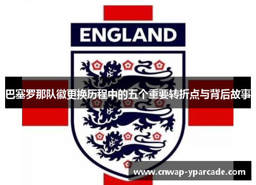 巴塞罗那队徽更换历程中的五个重要转折点与背后故事