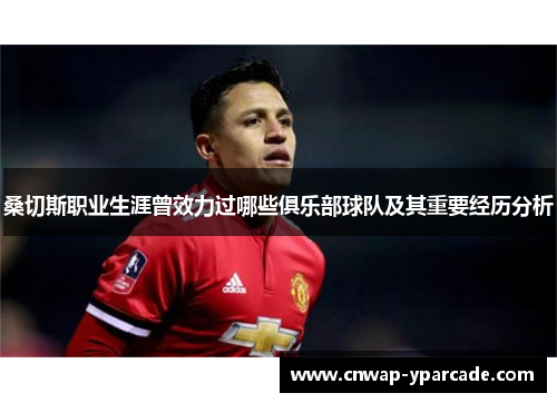 桑切斯职业生涯曾效力过哪些俱乐部球队及其重要经历分析