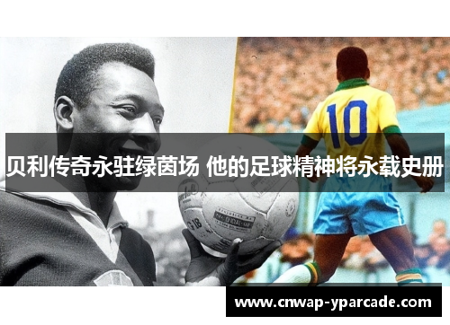 贝利传奇永驻绿茵场 他的足球精神将永载史册 贝利传奇永驻绿茵场 他的足球精神将永载史册
