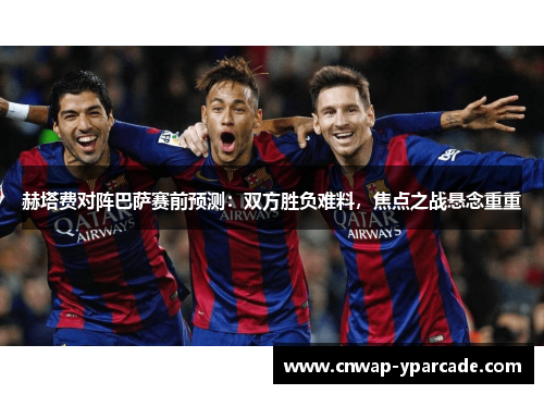赫塔费对阵巴萨赛前预测:双方胜负难料,焦点之战悬念重重 赫塔费对阵巴萨赛前预测:双方胜负难料,焦点之战悬念重重