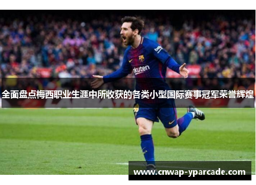 全面盘点梅西职业生涯中所收获的各类小型国际赛事冠军荣誉辉煌