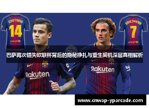 巴萨再次错失欧联杯背后的隐秘挣扎与重生契机深层真相解析
