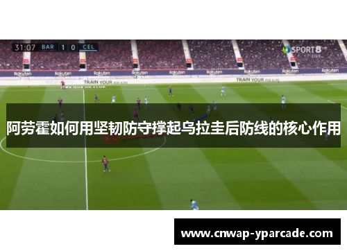 阿劳霍如何用坚韧防守撑起乌拉圭后防线的核心作用