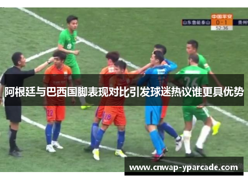 阿根廷与巴西国脚表现对比引发球迷热议谁更具优势