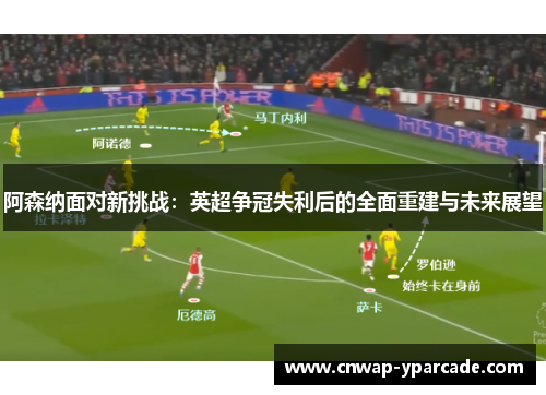 阿森纳面对新挑战：英超争冠失利后的全面重建与未来展望
