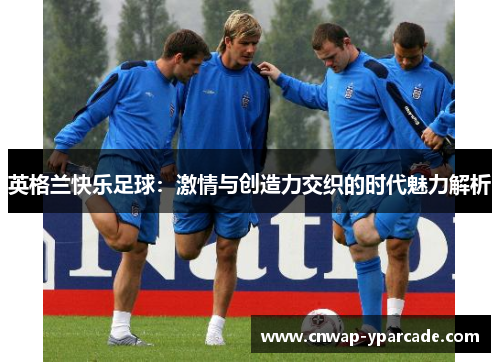 英格兰快乐足球：激情与创造力交织的时代魅力解析