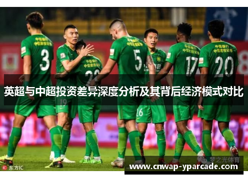 英超与中超投资差异深度分析及其背后经济模式对比