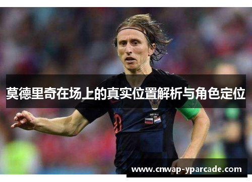 莫德里奇在场上的真实位置解析与角色定位