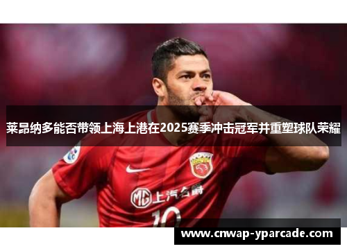 莱昂纳多能否带领上海上港在2025赛季冲击冠军并重塑球队荣耀