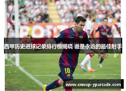 西甲历史进球记录排行榜揭晓 谁是永远的最佳射手