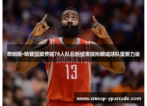 詹姆斯·哈登加盟费城76人队后新援表现抢眼成球队重要力量