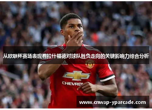 从欧联杯赛场表现看拉什福德对球队胜负走向的关键影响力综合分析 从欧联杯赛场表现看拉什福德对球队胜负走向的关键影响力综合分析
