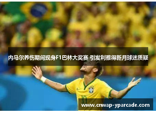 内马尔养伤期间现身F1巴林大奖赛 引发利雅得新月球迷质疑