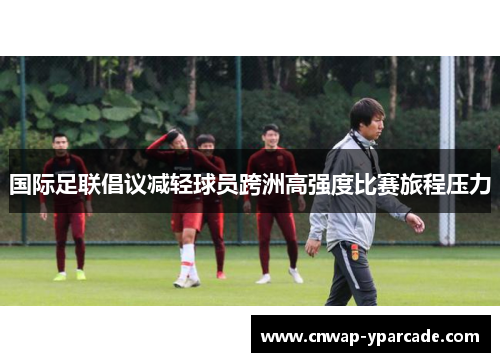 国际足联倡议减轻球员跨洲高强度比赛旅程压力