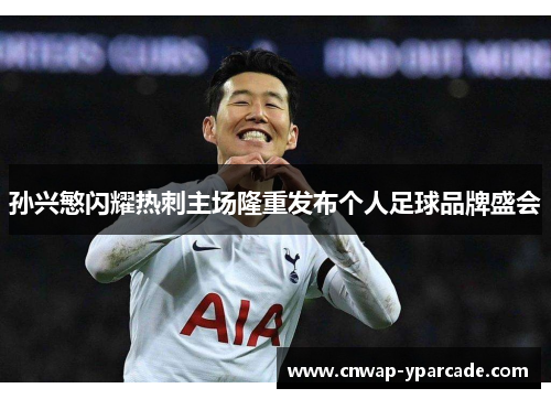 孙兴慜闪耀热刺主场隆重发布个人足球品牌盛会