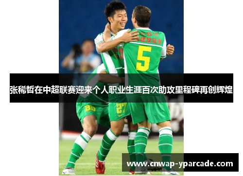 张稀哲在中超联赛迎来个人职业生涯百次助攻里程碑再创辉煌 张稀哲在中超联赛迎来个人职业生涯百次助攻里程碑再创辉煌