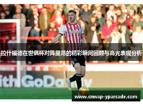 拉什福德在世俱杯对阵里昂的精彩瞬间回顾与高光表现分析