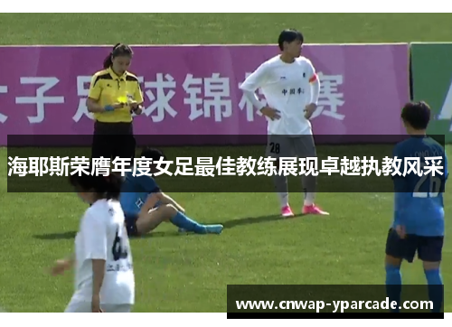 海耶斯荣膺年度女足最佳教练展现卓越执教风采 海耶斯荣膺年度女足最佳教练展现卓越执教风采
