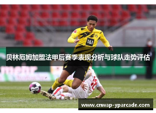 贝林厄姆加盟法甲后赛季表现分析与球队走势评估