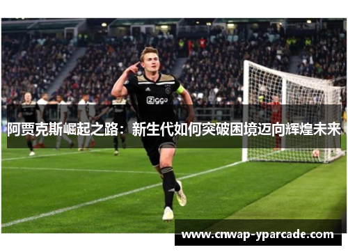 阿贾克斯崛起之路：新生代如何突破困境迈向辉煌未来