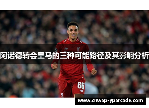 阿诺德转会皇马的三种可能路径及其影响分析