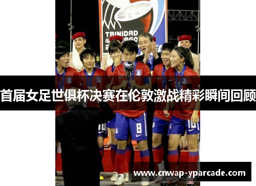 首届女足世俱杯决赛在伦敦激战精彩瞬间回顾