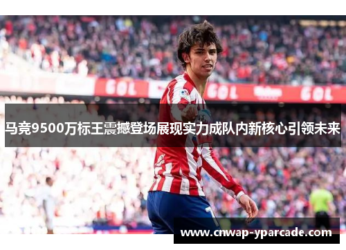 马竞9500万标王震撼登场展现实力成队内新核心引领未来