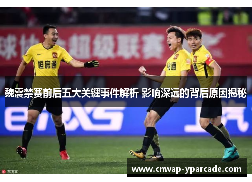 魏震禁赛前后五大关键事件解析 影响深远的背后原因揭秘