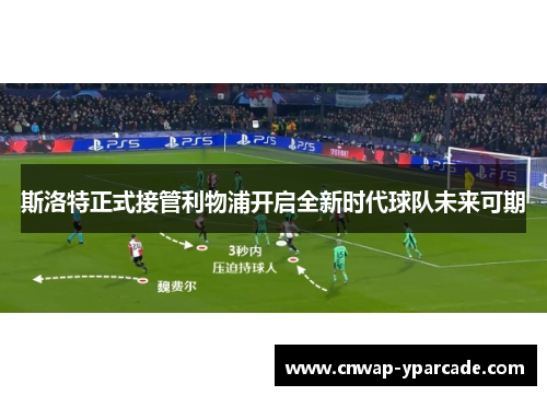 斯洛特正式接管利物浦开启全新时代球队未来可期