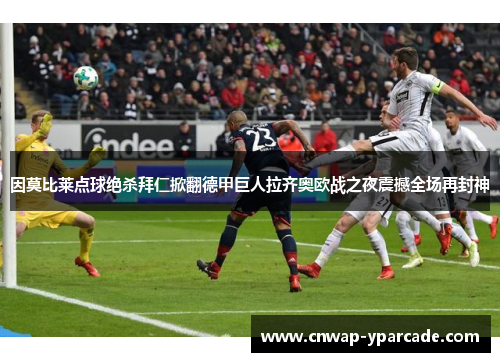 因莫比莱点球绝杀拜仁掀翻德甲巨人拉齐奥欧战之夜震撼全场再封神
