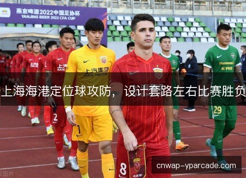 上海海港定位球攻防，设计套路左右比赛胜负