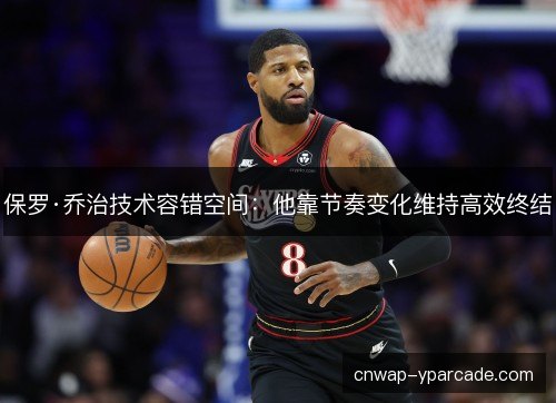 保罗·乔治技术容错空间：他靠节奏变化维持高效终结